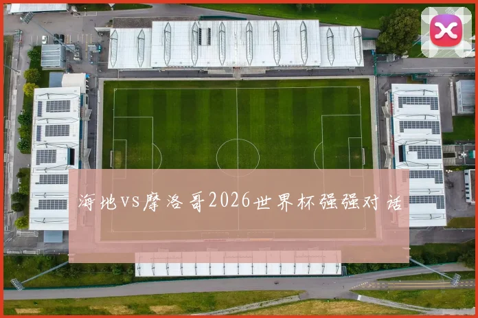 海地vs摩洛哥2026世界杯强强对话