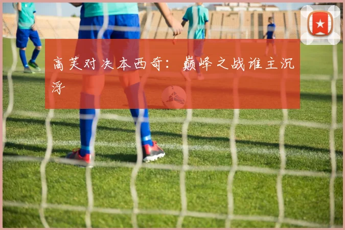 高芙对决本西奇：巅峰之战谁主沉浮