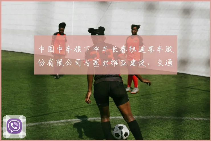 中国中车旗下中车长春轨道客车股份有限公司与塞尔维亚建设、交通和基础设施部正式签署了塞尔维亚高速动车组车辆采购商务合同