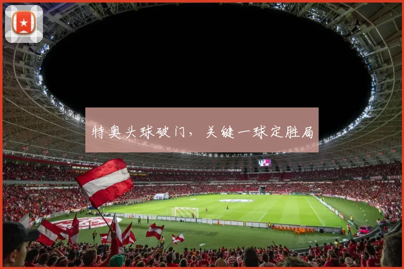 特奥头球破门，关键一球定胜局