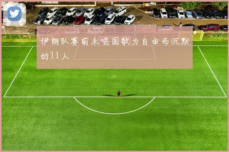 伊朗队赛前未唱国歌为自由而沉默的11人