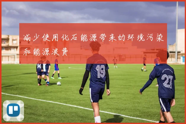 减少使用化石能源带来的环境污染和能源浪费