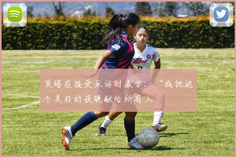莫塔在接受采访时表示：“我把这个美好的夜晚献给所有人