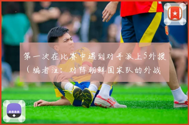 第一次在比赛中遇到对手派上5外援（编者注：对阵朝鲜国家队的外战不予计算在内）