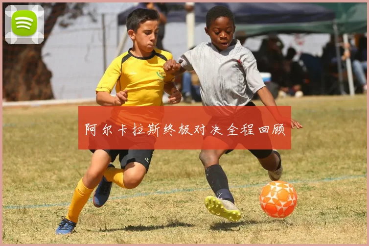 阿尔卡拉斯终极对决全程回顾