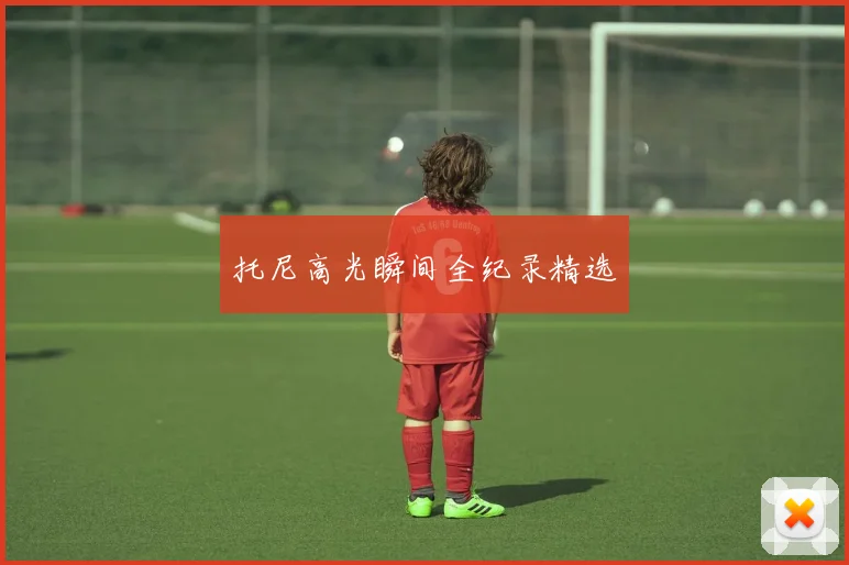 托尼高光瞬间全纪录精选