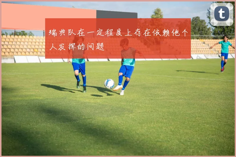 瑞典队在一定程度上存在依赖他个人发挥的问题