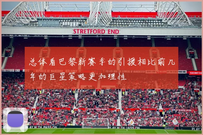 总体看巴黎新赛季的引援相比前几年的巨星策略更加理性