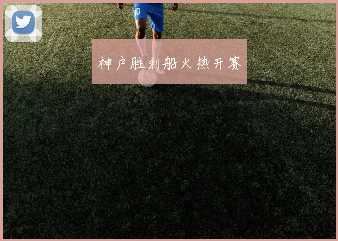 神户胜利船火热开赛