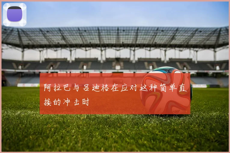 阿拉巴与吕迪格在应对这种简单直接的冲击时