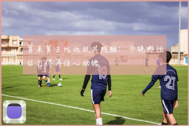 算来算去结论极其残酷：今晚哪怕你打得再惊心动魄