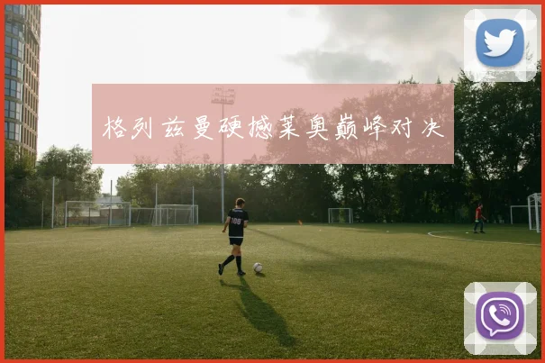 格列兹曼硬撼莱奥巅峰对决