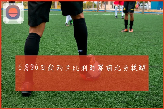 6月26日新西兰比利时赛前比分提醒
