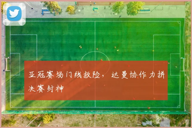 亚冠赛场门线救险,达曼协作力拼决赛封神