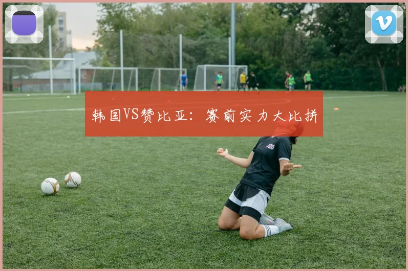 韩国VS赞比亚：赛前实力大比拼