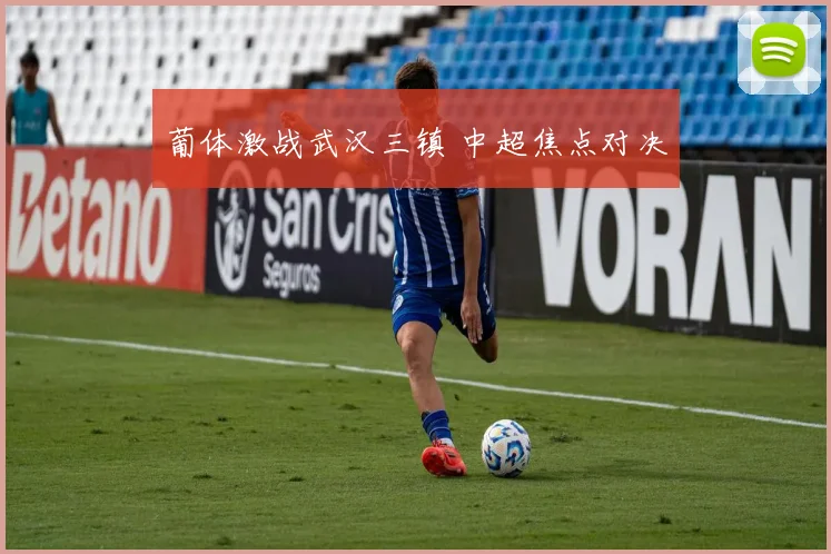 葡体激战武汉三镇 中超焦点对决
