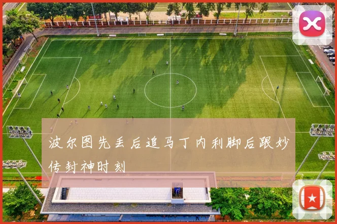 波尔图先丢后追马丁内利脚后跟妙传封神时刻
