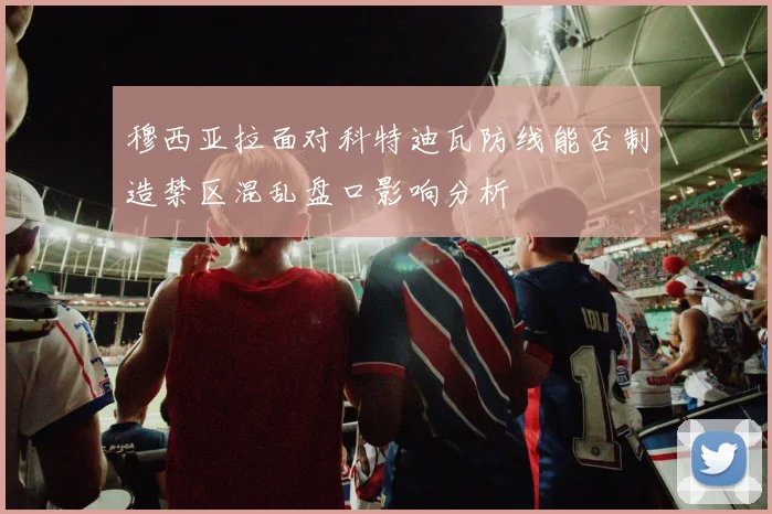 穆西亚拉面对科特迪瓦防线能否制造禁区混乱盘口影响分析
