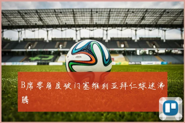 B席零角度破门塞维利亚拜仁球迷沸腾