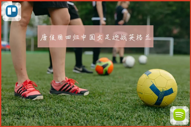 唐佳丽回归中国女足迎战英格兰