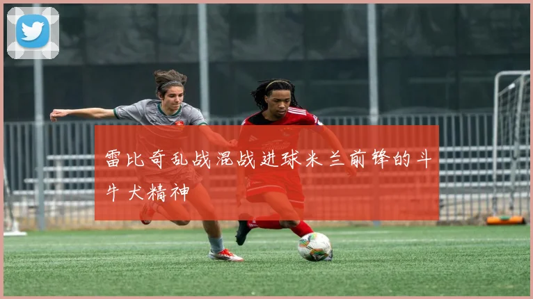 雷比奇乱战混战进球米兰前锋的斗牛犬精神