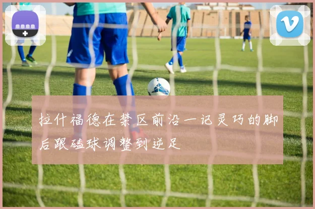 拉什福德在禁区前沿一记灵巧的脚后跟磕球调整到逆足