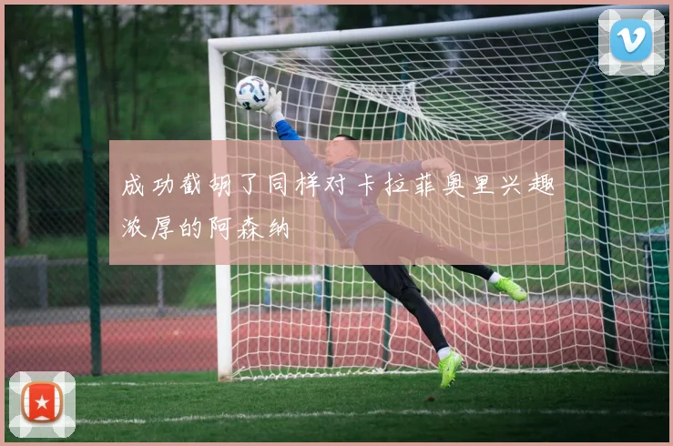 成功截胡了同样对卡拉菲奥里兴趣浓厚的阿森纳