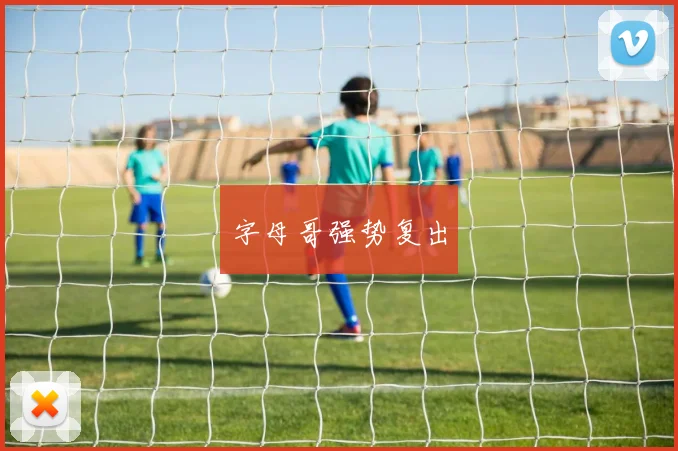 字母哥强势复出