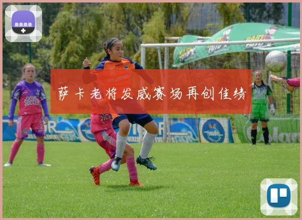 萨卡老将发威赛场再创佳绩