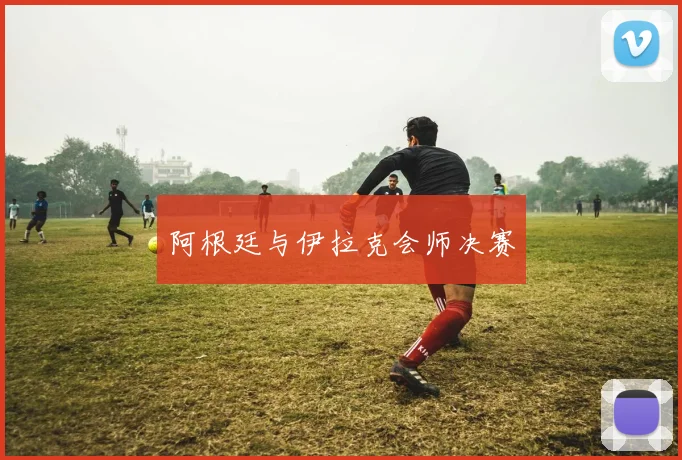 阿根廷与伊拉克会师决赛