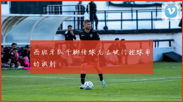 西班牙队千脚传球无法破门控球率的讽刺