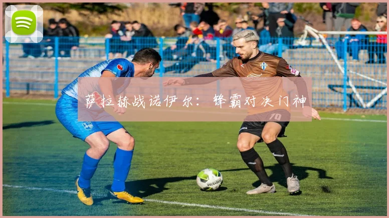 萨拉赫战诺伊尔：锋霸对决门神