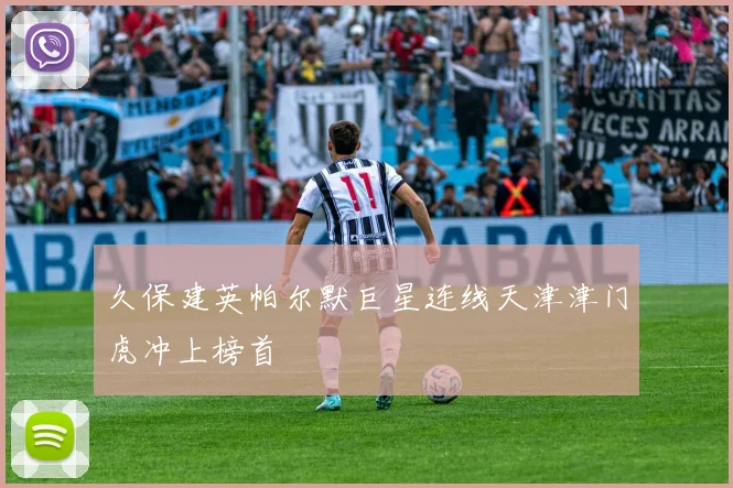 久保建英帕尔默巨星连线天津津门虎冲上榜首