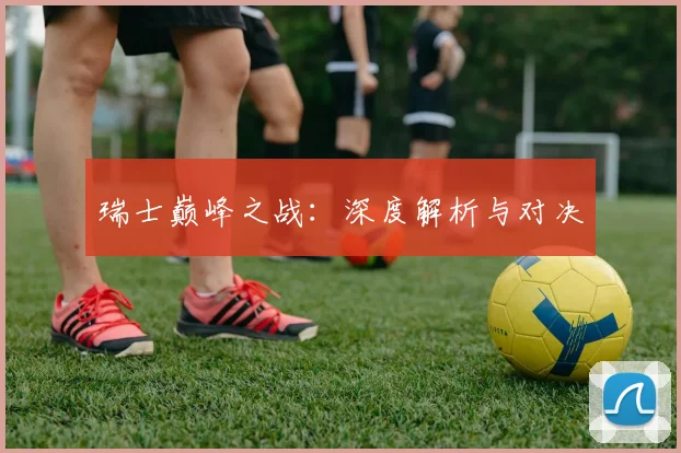 瑞士巅峰之战：深度解析与对决