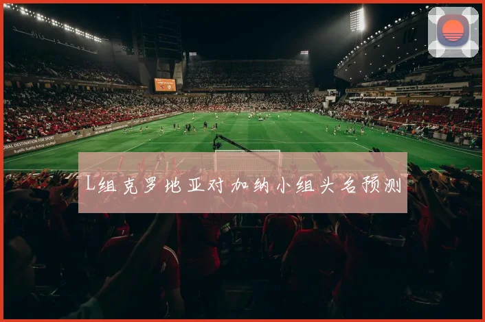 L组克罗地亚对加纳小组头名预测