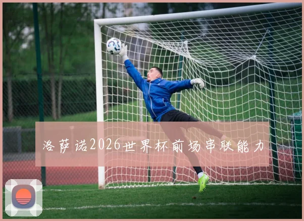 洛萨诺2026世界杯前场串联能力