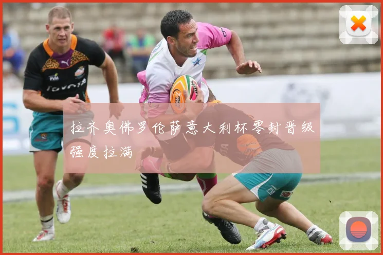 拉齐奥佛罗伦萨意大利杯零封晋级强度拉满