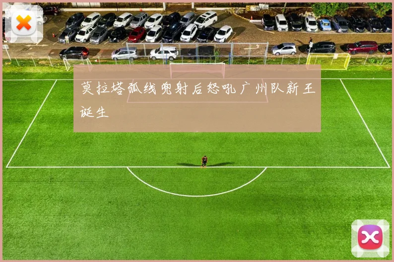 莫拉塔弧线兜射后怒吼广州队新王诞生