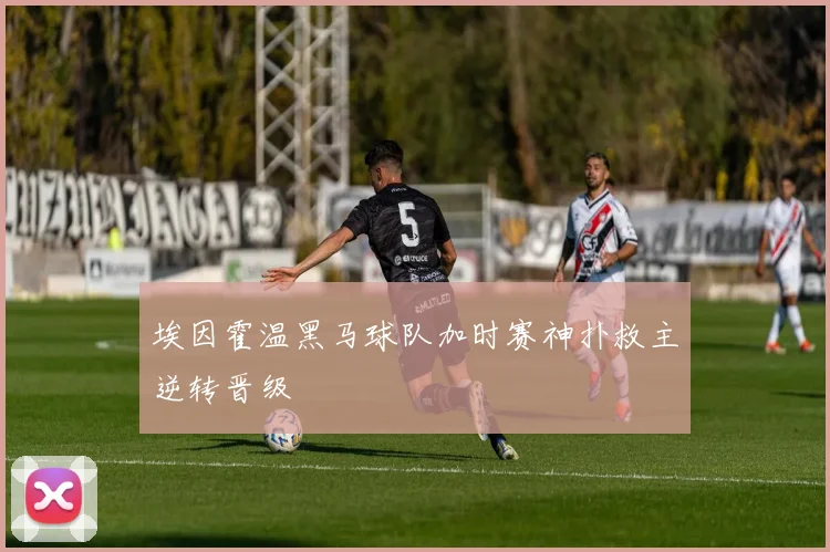 埃因霍温黑马球队加时赛神扑救主逆转晋级