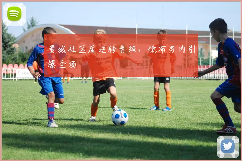 曼城社区盾逆转晋级，德布劳内引爆全场