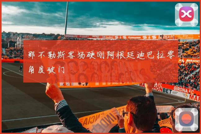 那不勒斯客场硬刚阿根廷迪巴拉零角度破门