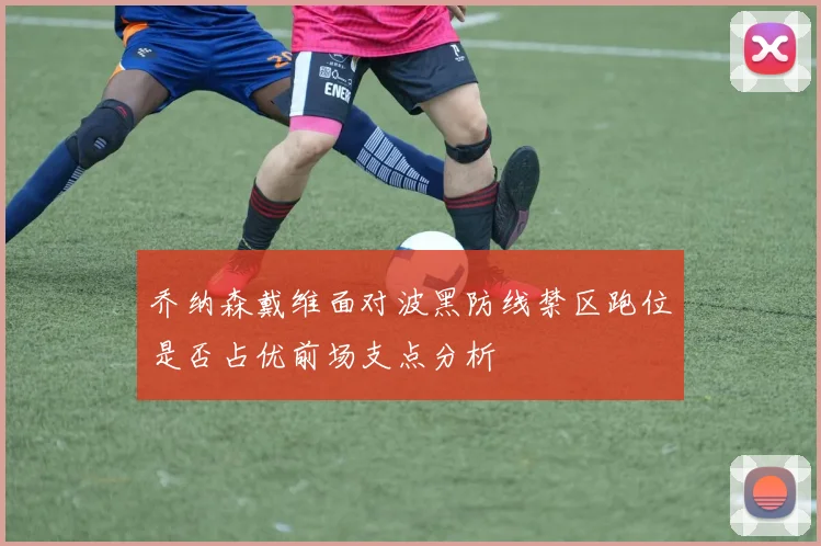 乔纳森戴维面对波黑防线禁区跑位是否占优前场支点分析