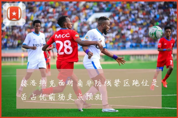 赫洛热克面对南非防线禁区跑位是否占优前场支点预测