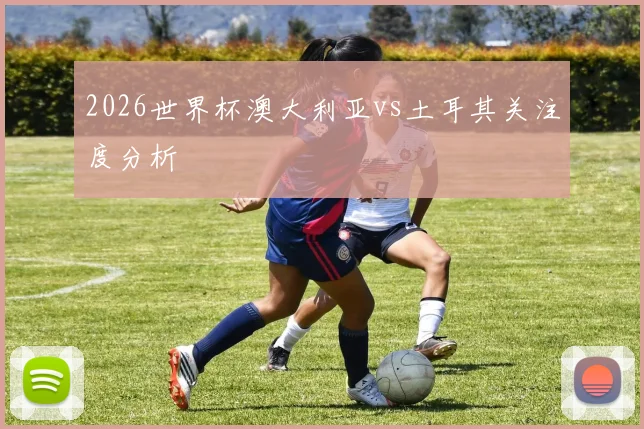 2026世界杯澳大利亚vs土耳其关注度分析