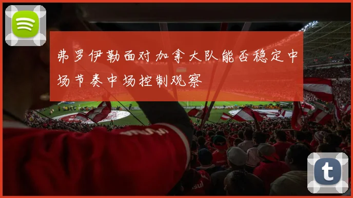 弗罗伊勒面对加拿大队能否稳定中场节奏中场控制观察