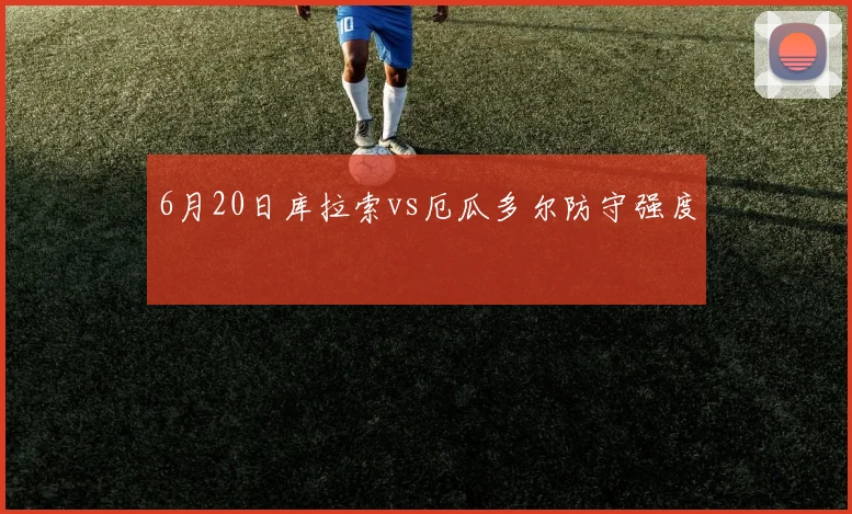 6月20日库拉索vs厄瓜多尔防守强度