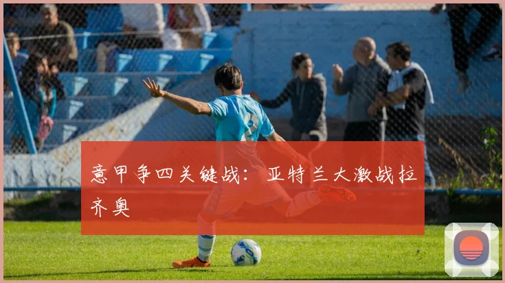 意甲争四关键战：亚特兰大激战拉齐奥