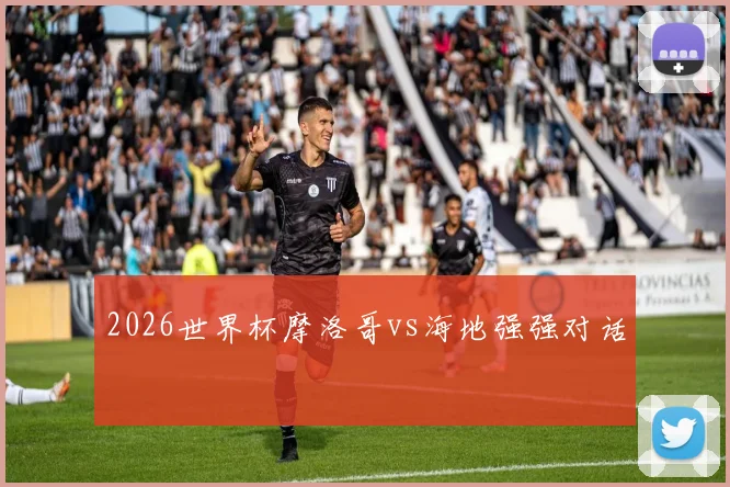 2026世界杯摩洛哥vs海地强强对话