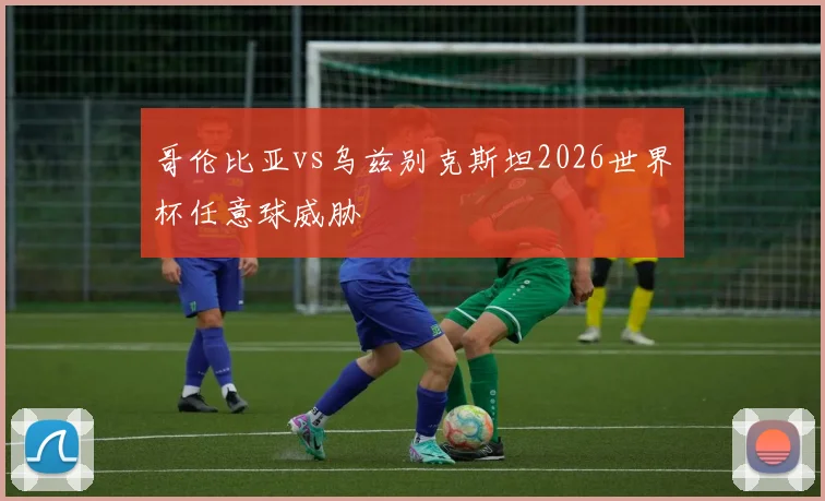 哥伦比亚vs乌兹别克斯坦2026世界杯任意球威胁