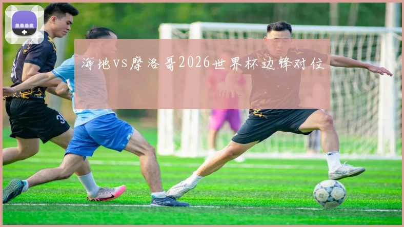海地vs摩洛哥2026世界杯边锋对位